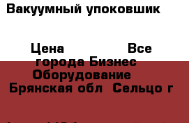 Вакуумный упоковшик 52 › Цена ­ 250 000 - Все города Бизнес » Оборудование   . Брянская обл.,Сельцо г.